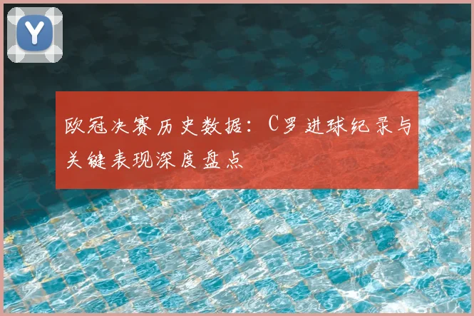 欧冠决赛历史数据：C罗进球纪录与关键表现深度盘点