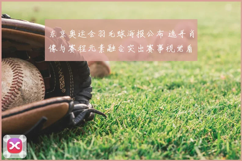 东京奥运会羽毛球海报公布 选手肖像与赛程元素融合突出赛事视觉看点