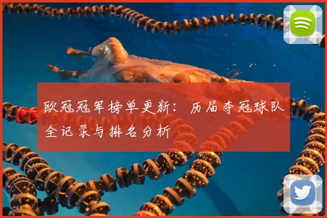 欧冠冠军榜单更新：历届夺冠球队全记录与排名分析