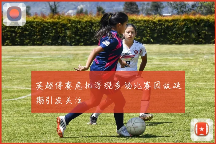 英超停赛危机浮现多场比赛因故延期引发关注