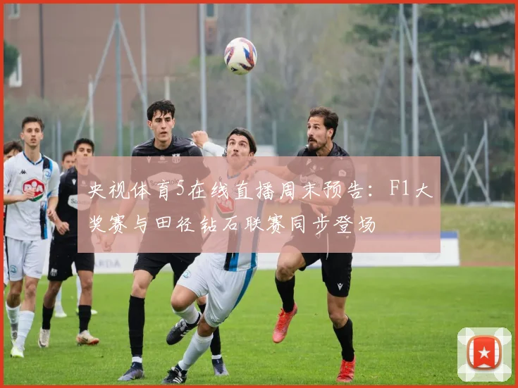 央视体育5在线直播周末预告：F1大奖赛与田径钻石联赛同步登场