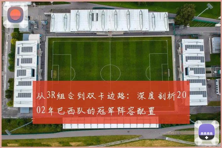 从3R组合到双卡边路：深度剖析2002年巴西队的冠军阵容配置