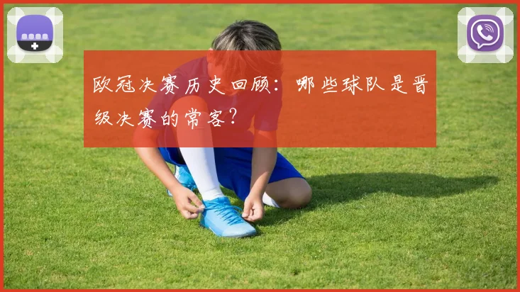 欧冠决赛历史回顾：哪些球队是晋级决赛的常客？