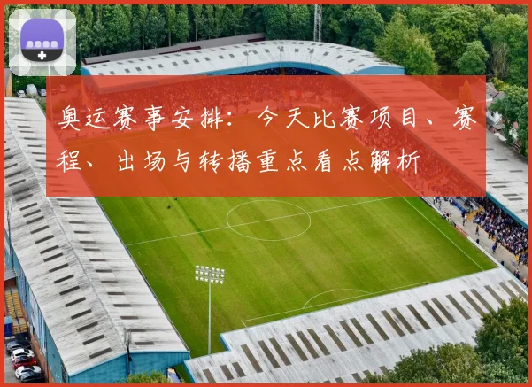 奥运赛事安排：今天比赛项目、赛程、出场与转播重点看点解析