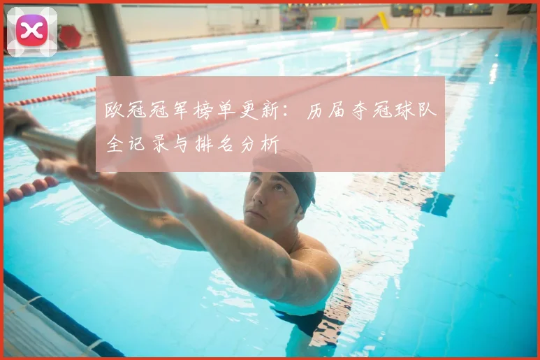 欧冠冠军榜单更新：历届夺冠球队全记录与排名分析
