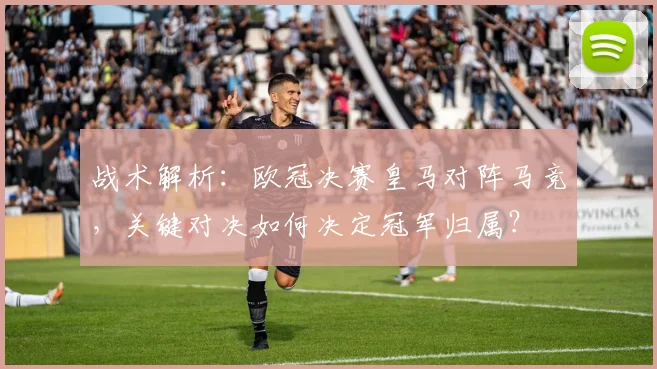 战术解析：欧冠决赛皇马对阵马竞，关键对决如何决定冠军归属？