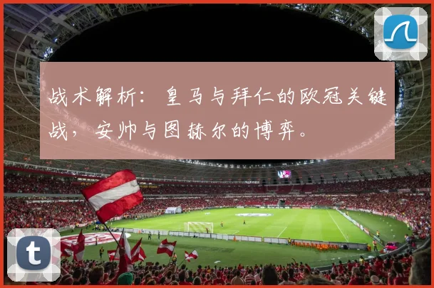 战术解析：皇马与拜仁的欧冠关键战，安帅与图赫尔的博弈。