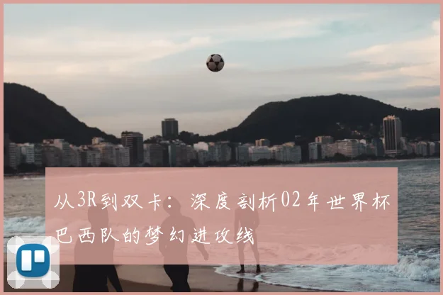 从3R到双卡：深度剖析02年世界杯巴西队的梦幻进攻线