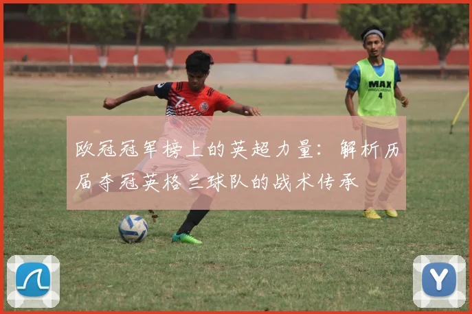 欧冠冠军榜上的英超力量：解析历届夺冠英格兰球队的战术传承