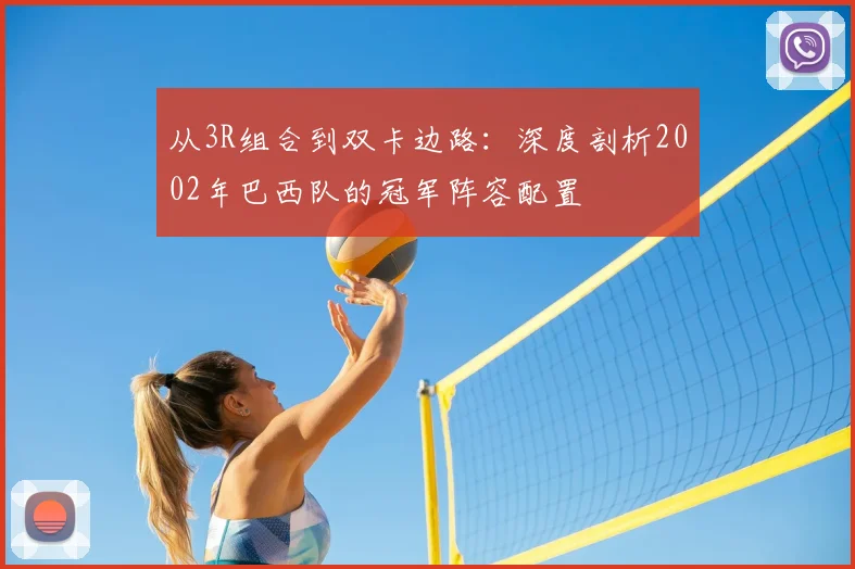 从3R组合到双卡边路：深度剖析2002年巴西队的冠军阵容配置