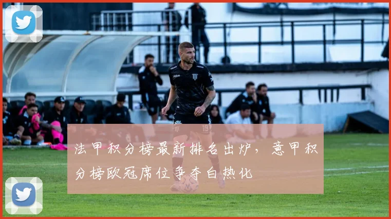 法甲积分榜最新排名出炉，意甲积分榜欧冠席位争夺白热化