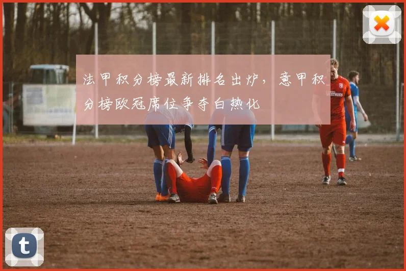 法甲积分榜最新排名出炉，意甲积分榜欧冠席位争夺白热化