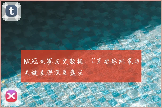 欧冠决赛历史数据：C罗进球纪录与关键表现深度盘点